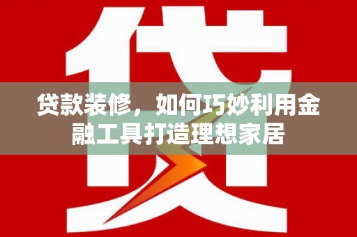 淄川贷款装修，如何巧妙利用金融工具打造理想家居