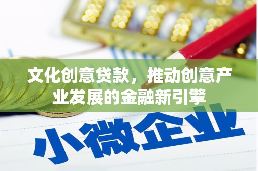 淄川文化创意贷款，推动创意产业发展的金融新引擎