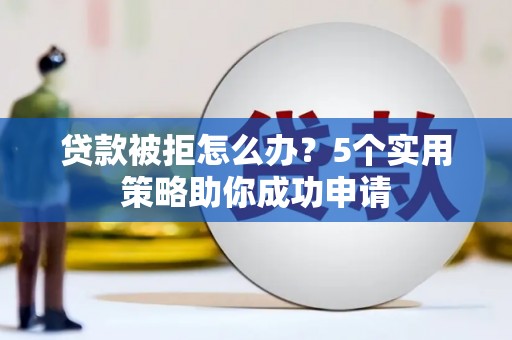 淄川贷款被拒怎么办？5个实用策略助你成功申请