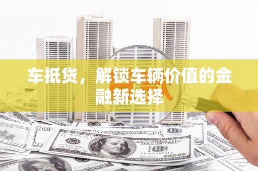 淄川车抵贷，解锁车辆价值的金融新选择