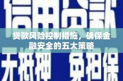 淄川贷款风险控制措施，确保金融安全的五大策略