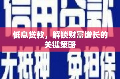 淄川低息贷款，解锁财富增长的关键策略