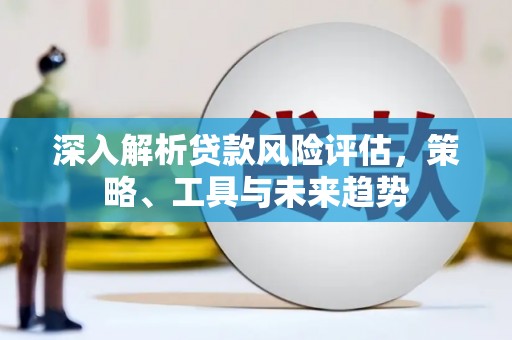 淄川深入解析贷款风险评估，策略、工具与未来趋势