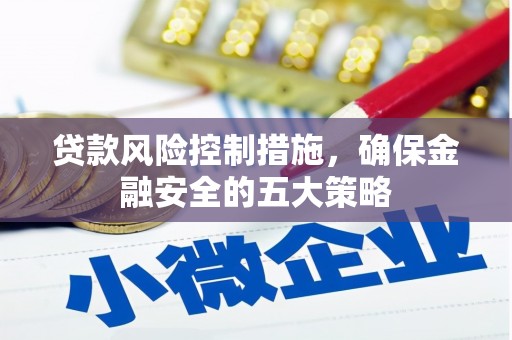 淄川贷款风险控制措施，确保金融安全的五大策略