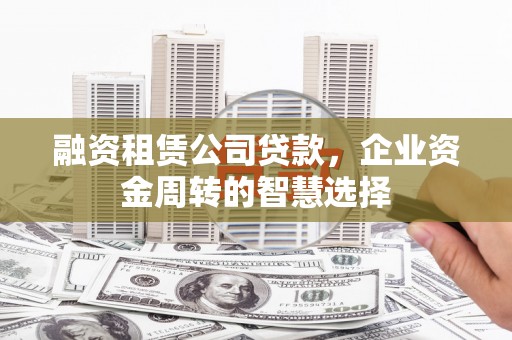 淄川融资租赁公司贷款，企业资金周转的智慧选择