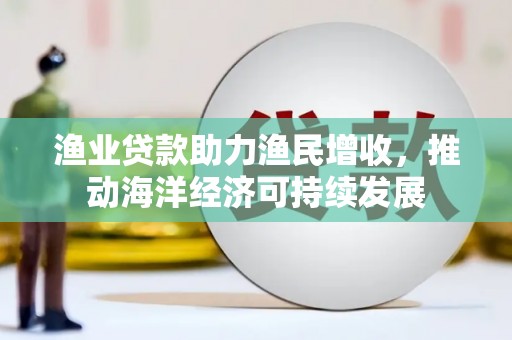 淄川渔业贷款助力渔民增收，推动海洋经济可持续发展