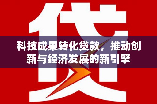 淄川科技成果转化贷款，推动创新与经济发展的新引擎