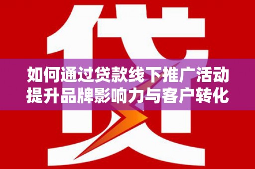淄川如何通过贷款线下推广活动提升品牌影响力与客户转化率