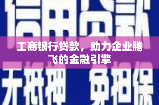 淄川工商银行贷款，助力企业腾飞的金融引擎