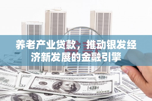 淄川养老产业贷款，推动银发经济新发展的金融引擎