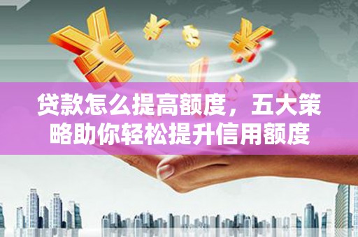 淄川贷款怎么提高额度，五大策略助你轻松提升信用额度