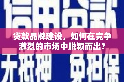 淄川贷款品牌建设，如何在竞争激烈的市场中脱颖而出？