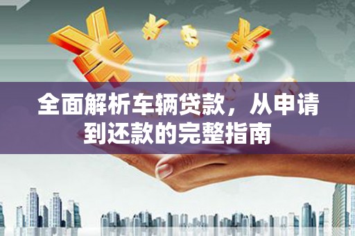 淄川全面解析车辆贷款，从申请到还款的完整指南