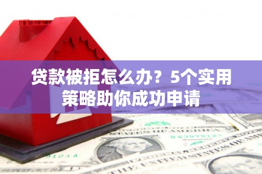 淄川贷款被拒怎么办？5个实用策略助你成功申请