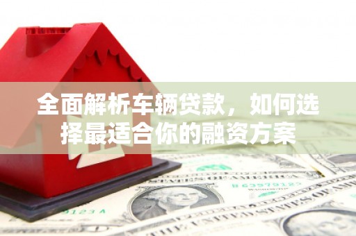 淄川全面解析车辆贷款，如何选择最适合你的融资方案