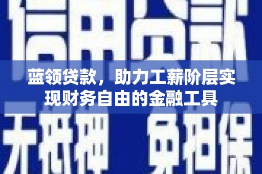 淄川蓝领贷款，助力工薪阶层实现财务自由的金融工具