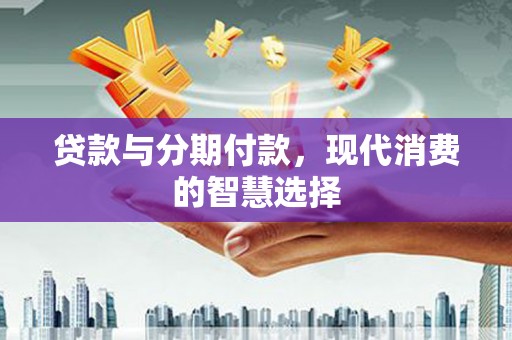 淄川贷款与分期付款，现代消费的智慧选择