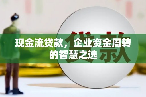 淄川现金流贷款，企业资金周转的智慧之选
