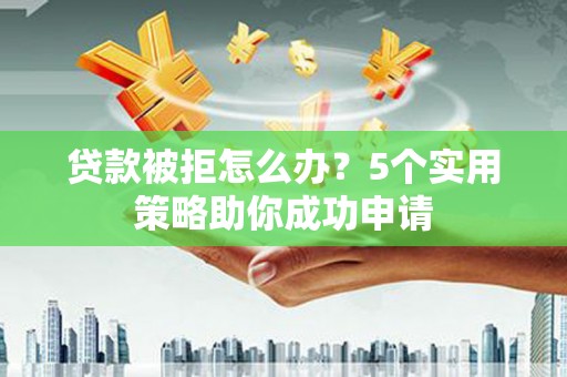 淄川贷款被拒怎么办？5个实用策略助你成功申请